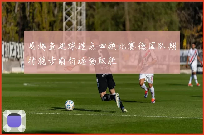 恩梅查进球造点回顾比赛德国队期待稳步前行逐场取胜