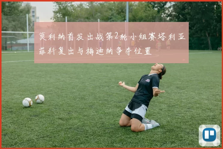 莫利纳首发出战第2轮小组赛塔利亚菲科复出与梅迪纳争夺位置