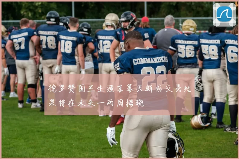 德罗赞国王生涯落幕买断或交易结果将在未来一两周揭晓
