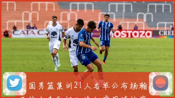 中国男篮集训21人名单公布杨瀚森王俊杰李弘权入选赵睿周琦缺席