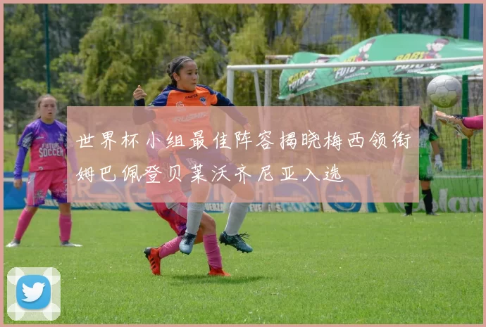 世界杯小组最佳阵容揭晓梅西领衔姆巴佩登贝莱沃齐尼亚入选