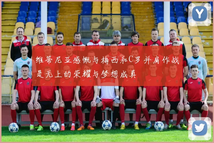 维蒂尼亚感慨与梅西和C罗并肩作战是无上的荣耀与梦想成真