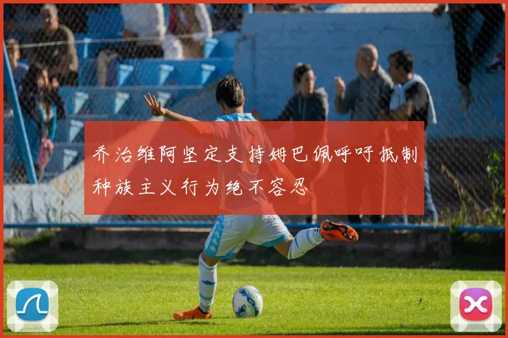 乔治维阿坚定支持姆巴佩呼吁抵制种族主义行为绝不容忍