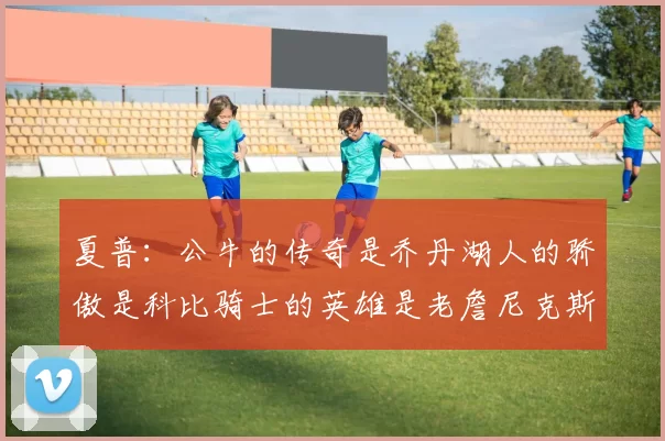 夏普：公牛的传奇是乔丹湖人的骄傲是科比骑士的英雄是老詹尼克斯的希望是布伦森