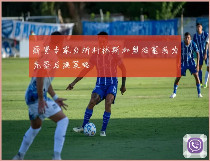 薪资专家分析科林斯加盟活塞或为先签后换策略
