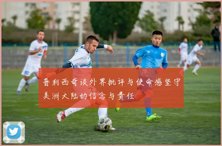 普利西奇谈外界批评与使命感坚守美洲大陆的信念与责任
