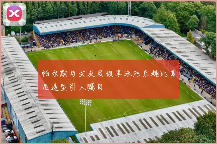 帕尔默与女友度假享泳池乐趣比基尼造型引人瞩目