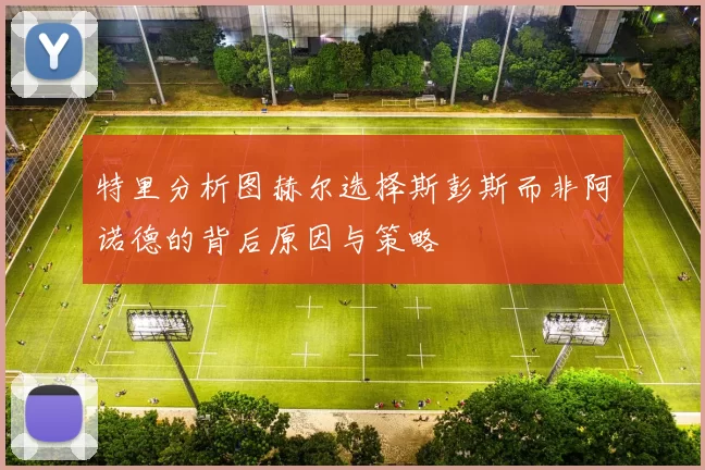 特里分析图赫尔选择斯彭斯而非阿诺德的背后原因与策略