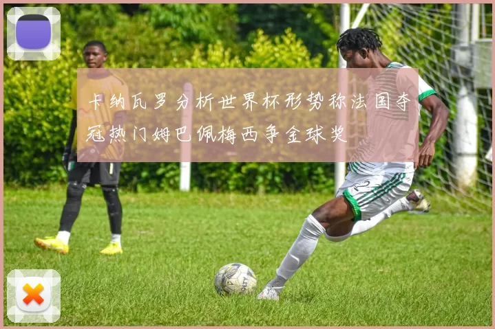 卡纳瓦罗分析世界杯形势称法国夺冠热门姆巴佩梅西争金球奖