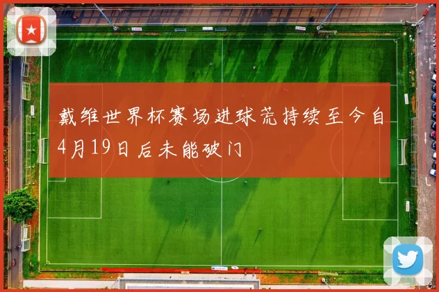 戴维世界杯赛场进球荒持续至今自4月19日后未能破门