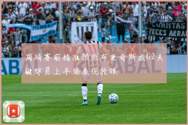 周琦赛前精准预测布里奇斯成G2关键球员上半场表现抢眼