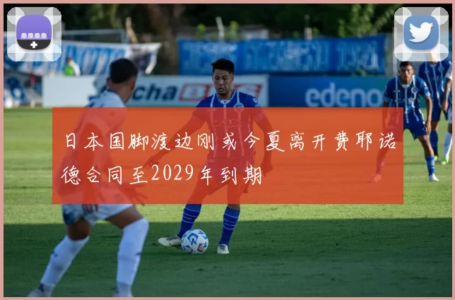 日本国脚渡边刚或今夏离开费耶诺德合同至2029年到期